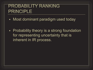    Most dominant paradigm used today

   Probability theory is a strong foundation
    for representing uncertainty that is
    inherent in IR process.
 