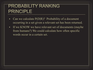    Can we calculate P(D|R)? Probability of a document
    occurring in a set given a relevant set has been returned.
   If we KNOW we have relevant set of documents (maybe
    from humans?) We could calculate how often specific
    words occur in a certain set.
 