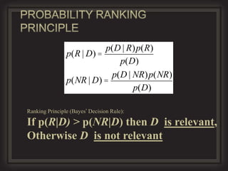 p(D | R)p(R)
                p(R | D) =
                              p(D)
                            p(D | NR)p(NR)
                p(NR | D) =
                                  p(D)

Ranking Principle (Bayes’ Decision Rule):

If p(R|D) > p(NR|D) then D is relevant,
Otherwise D is not relevant
 