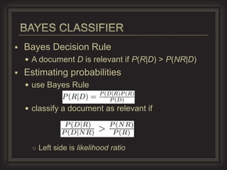    Bayes Decision Rule
     A document D is relevant if P(R|D) > P(NR|D)
   Estimating probabilities
     use Bayes Rule


     classify a document as relevant if




      ○ Left side is likelihood ratio
 