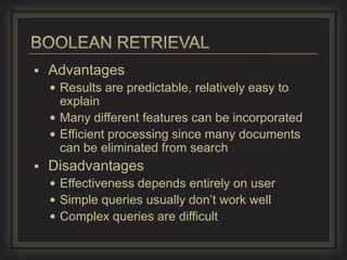    Advantages
     Results are predictable, relatively easy to
      explain
     Many different features can be incorporated
     Efficient processing since many documents
      can be eliminated from search
   Disadvantages
     Effectiveness depends entirely on user
     Simple queries usually don’t work well
     Complex queries are difficult
 