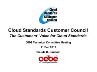 Cloud Standards Customer Council
The Customers’ Voice for Cloud Standards
OMG Technical Committee Meeting
11 Dec 2013
Claude R. Baudoin

 