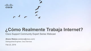 Alvaro Retana (aretana@cisco.com)
Distinguished Engineer, Cisco Services
Cisco Support Community Expert Series Webcast
¿Cómo Realmente Trabaja Internet?
Feb 23, 2016
 