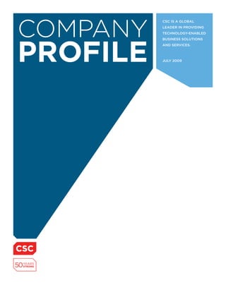 COMPANY
          CSC iS a global
          leader in providing
          teChnology-enabled




PROFILE
          buSineSS SolutionS
          and ServiCeS.



          July 2009
 