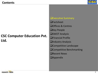 Contents



                              Executive Summary
                              Factsheet
                              Offices & Centres
                              Key People
                              SWOT Analysis
CSC Computer Education Pvt.   Financial Profile
Ltd.                          Industry Analysis
                              Competitive Landscape
                              Competitive Benchmarking
                              Recent News
                              Appendix




                                                         2
 