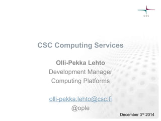 CSC Computing Services 
Olli-Pekka Lehto 
Development Manager 
Computing Platforms 
olli-pekka.lehto@csc.fi 
@ople 
December 11th 2014 
 