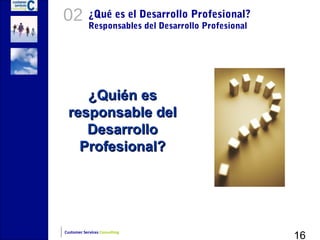 02          ¿Qué es el Desarrollo Profesional?
            Responsables del Desarrollo Profesional




    ¿Quién es
 responsable del
    Desarrollo
   Profesional?




                                                      16
Customer Services Consulting
 