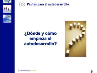03          Pautas para el autodesarrollo




       ¿Dónde y cómo
         empieza el
       autodesarrollo?




                                            19
Customer Services Consulting
 