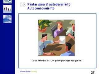 03          Pautas para el autodesarrollo
            Autoconocimiento




                   Caso Práctico 2: “Los principios que nos guían”




                                                                     27
Customer Services Consulting
 