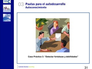 03          Pautas para el autodesarrollo
            Autoconocimiento




                Caso Práctico 3: “Detectar fortalezas y debilidades”




                                                                       31
Customer Services Consulting
 