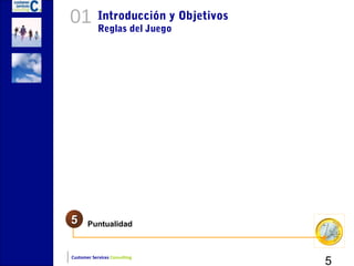 01          Introducción y Objetivos
            Reglas del Juego




5      Puntualidad



                                       5
Customer Services Consulting
 