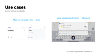 Use cases
Commercial products
Machine translation (text → text)
Voice assistants (utterance → utterance)
Source: (left) Google translate, (right) Apple Siri
 