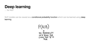 Deep learning
… for NLP
NLP models can be viewed as a conditional probability function which can be learned using deep
learning.
f( ⃗
y | ⃗
x , ⃗
θ )
 