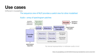 Use cases
https://ai.googleblog.com/2019/05/introducing-translatotron-end-to-end.html
Audio = array of spectrogram patches
No textual representation in-between audio in/out
Di
ff
erent modalities
The sequence view of NLP provides a useful view for other modalities!
 