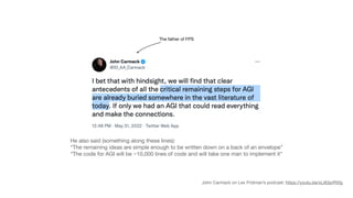 John Carmack on Lex Fridman’s podcast: https://youtu.be/xLi83prR5fg
He also said (something along these lines):
“The remaining ideas are simple enough to be written down on a back of an envelope”
“The code for AGI will be ~10,000 lines of code and will take one man to implement it”
The father of FPS
 