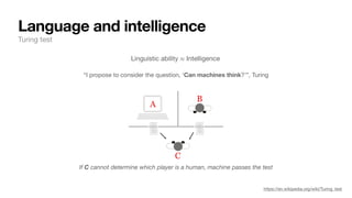 Language and intelligence
Turing test
“I propose to consider the question, ‘Can machines think?’”, Turing
https://en.wikipedia.org/wiki/Turing_test
If C cannot determine which player is a human, machine passes the test
Linguistic ability ≈ Intelligence
 