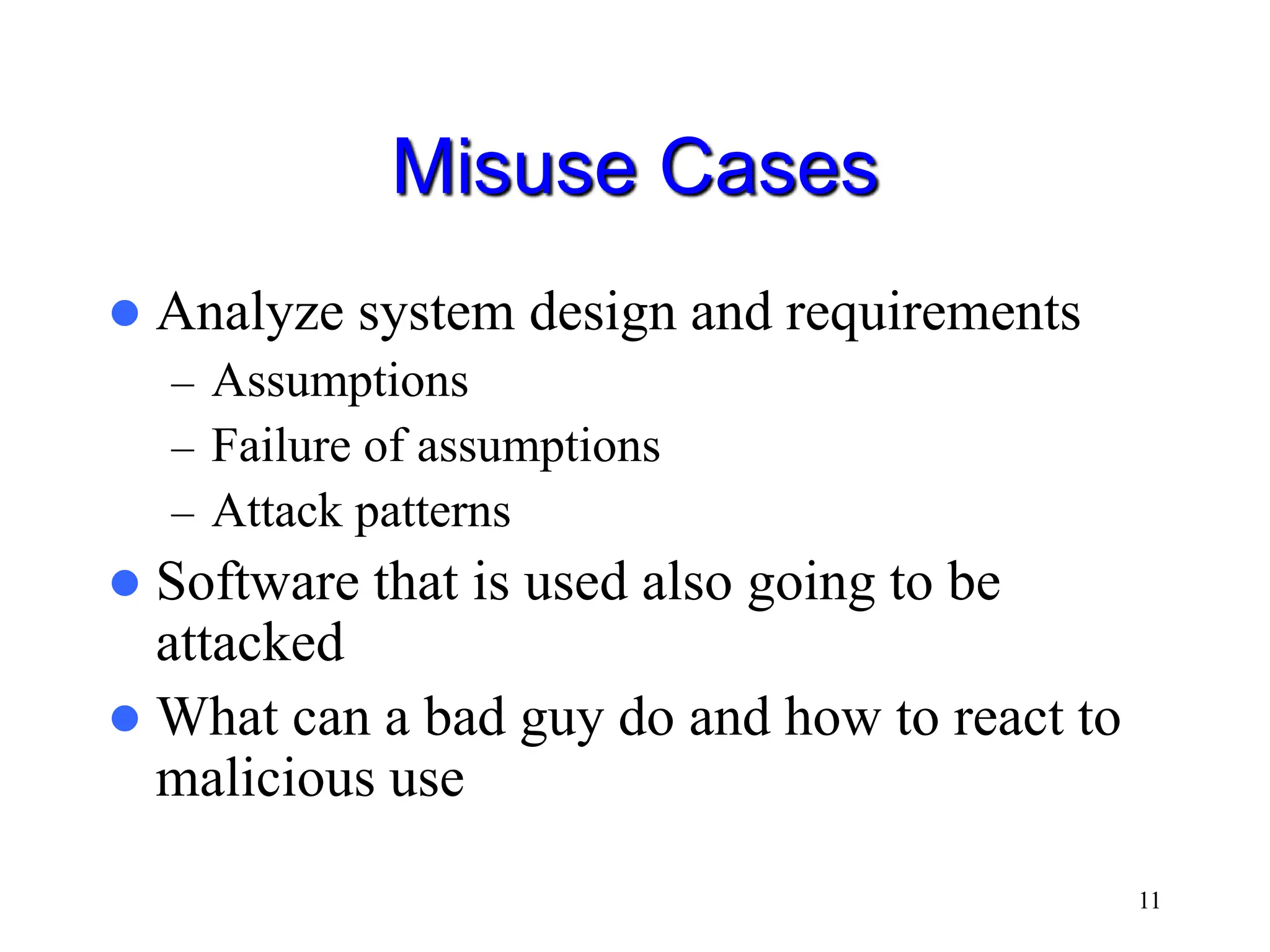 11 Misuse Cases  Analyze system design and requirements – Assumptions – Failure of assumptions – Attack patterns  Software that is used also going to be attacked  What can a bad guy do and how to react to malicious use 
