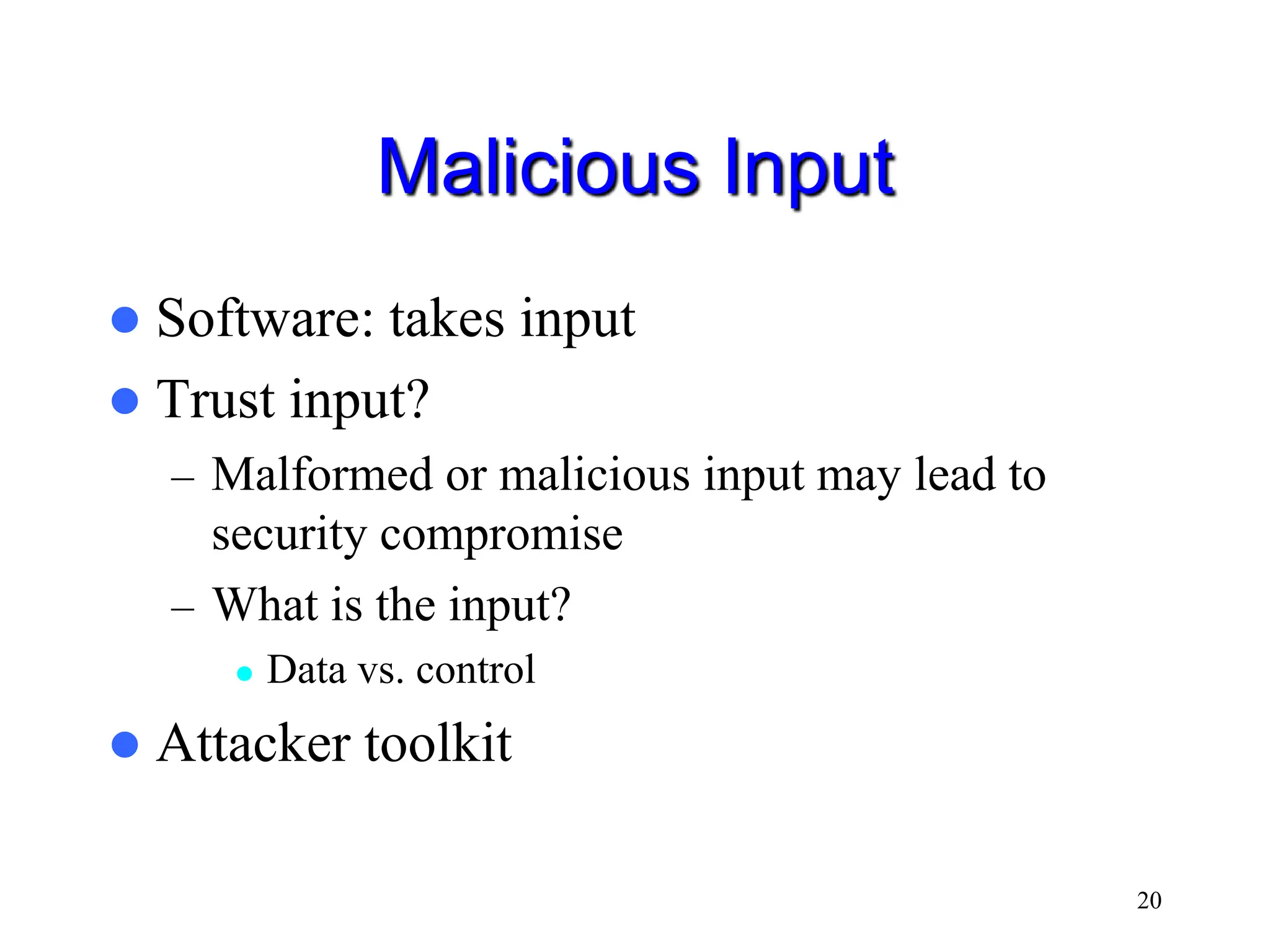 20 Malicious Input  Software: takes input  Trust input? – Malformed or malicious input may lead to security compromise – What is the input?  Data vs. control  Attacker toolkit 