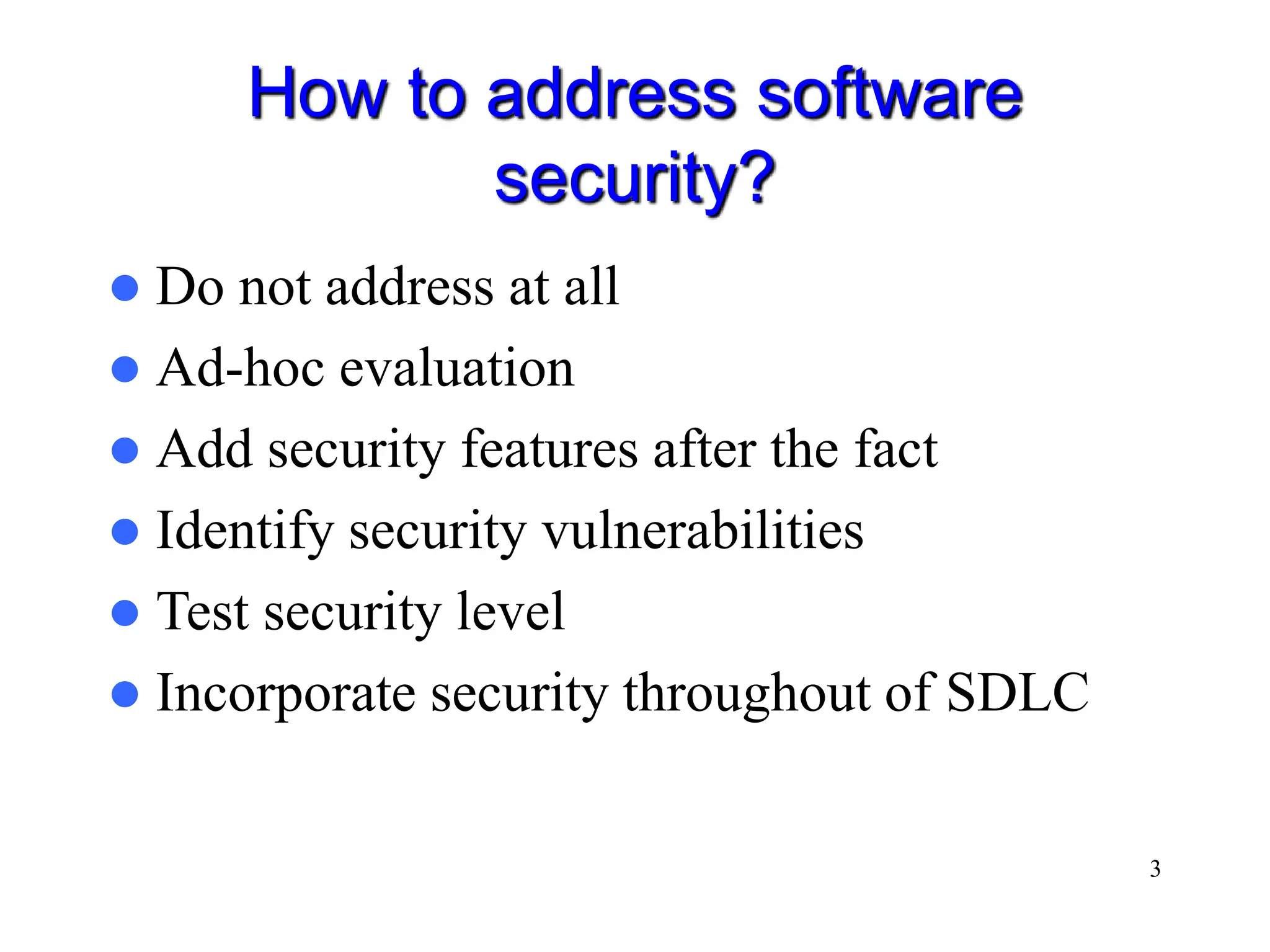 3 How to address software security?  Do not address at all  Ad-hoc evaluation  Add security features after the fact  Identify security vulnerabilities  Test security level  Incorporate security throughout of SDLC 