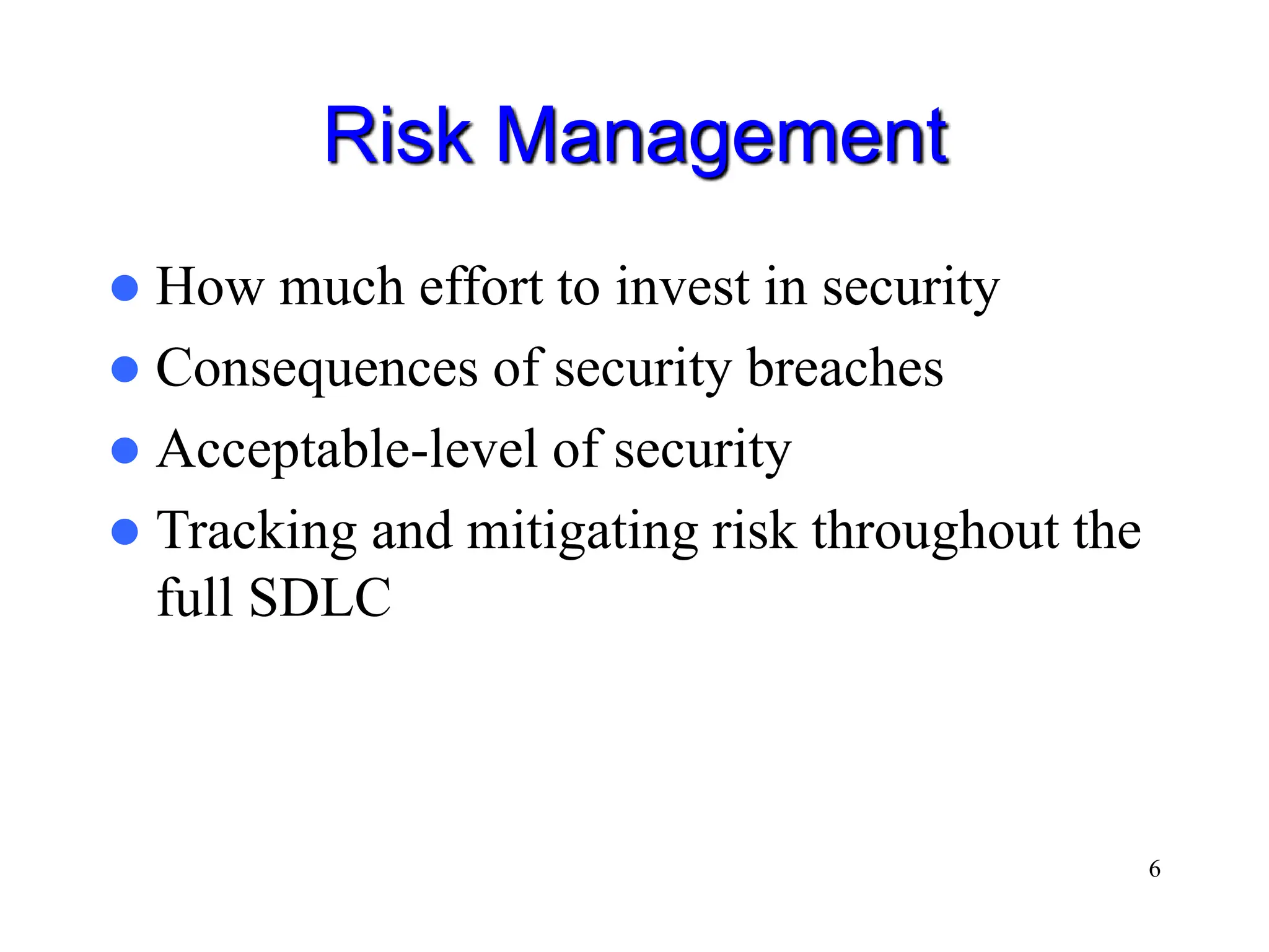 6 Risk Management  How much effort to invest in security  Consequences of security breaches  Acceptable-level of security  Tracking and mitigating risk throughout the full SDLC 
