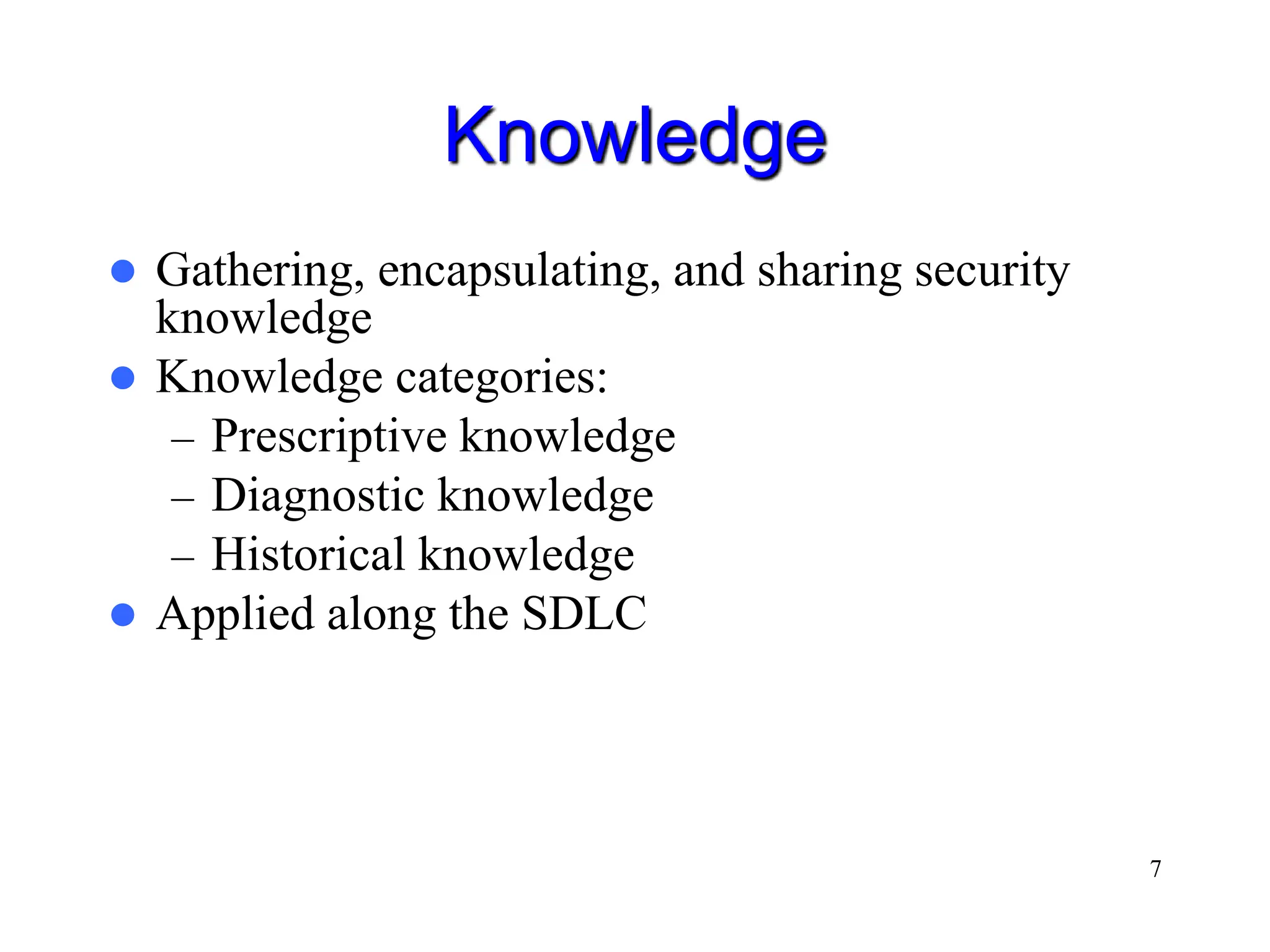 7 Knowledge  Gathering, encapsulating, and sharing security knowledge  Knowledge categories: – Prescriptive knowledge – Diagnostic knowledge – Historical knowledge  Applied along the SDLC 