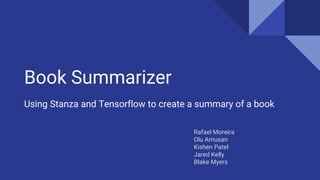Book Summarizer
Using Stanza and Tensorflow to create a summary of a book
Rafael Moreira
Olu Amusan
Kishen Patel
Jared Kelly
Blake Myers
 