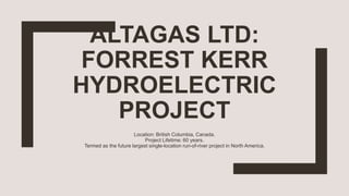 ALTAGAS LTD:
FORREST KERR
HYDROELECTRIC
PROJECT
Location: British Columbia, Canada.
Project Lifetime: 60 years.
Termed as the future largest single-location run-of-river project in North America.
 