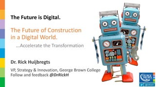 Dr. Rick Huijbregts
VP, Strategy & Innovation, George Brown College
Follow and feedback @DrRickH
The Future is Digital.
The Future of Construction
in a Digital World.
…Accelerate the Transformation
@DrRickH
 