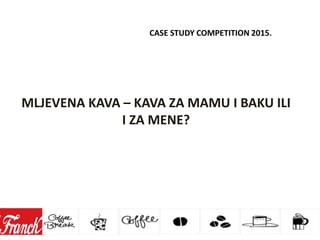 CASE STUDY COMPETITION 2015.
MLJEVENA KAVA – KAVA ZA MAMU I BAKU ILI
I ZA MENE?
 