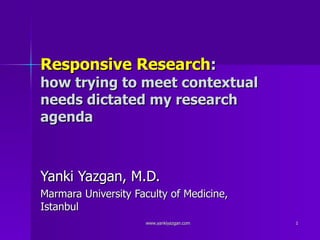 Responsive Research : how trying to meet contextual needs dictated my research agenda  Yanki Yazgan, M.D. Marmara University Faculty of Medicine, Istanbul 