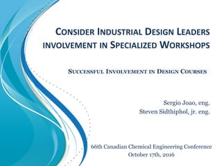 CONSIDER INDUSTRIAL DESIGN LEADERS
INVOLVEMENT IN SPECIALIZED WORKSHOPS
Sergio Joao, eng.
Steven Sidthiphol, jr. eng.
SUCCESSFUL INVOLVEMENT IN DESIGN COURSES
66th Canadian Chemical Engineering Conference
October 17th, 2016
 