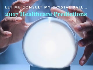 2017 Healthcare Predictions
L E T M E C O N S U LT M Y C RY S TA L B A L L …
 