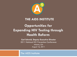 THE AIDS INSTITUTE
      Opportunities for
Expanding HIV Testing through
       Health Reform
     Carl Schmid, Deputy Executive Director
    2011 National HIV Prevention Conference
                  Atlanta, GA
                August 16, 2011


    The AIDS Institute
 