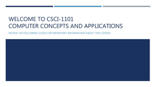 WELCOME TO CSCI-1101
COMPUTER CONCEPTS AND APPLICATIONS
REVIEW THE FOLLOWING SLIDES FOR IMPORTANT INFORMATION ABOUT THIS COURSE
 