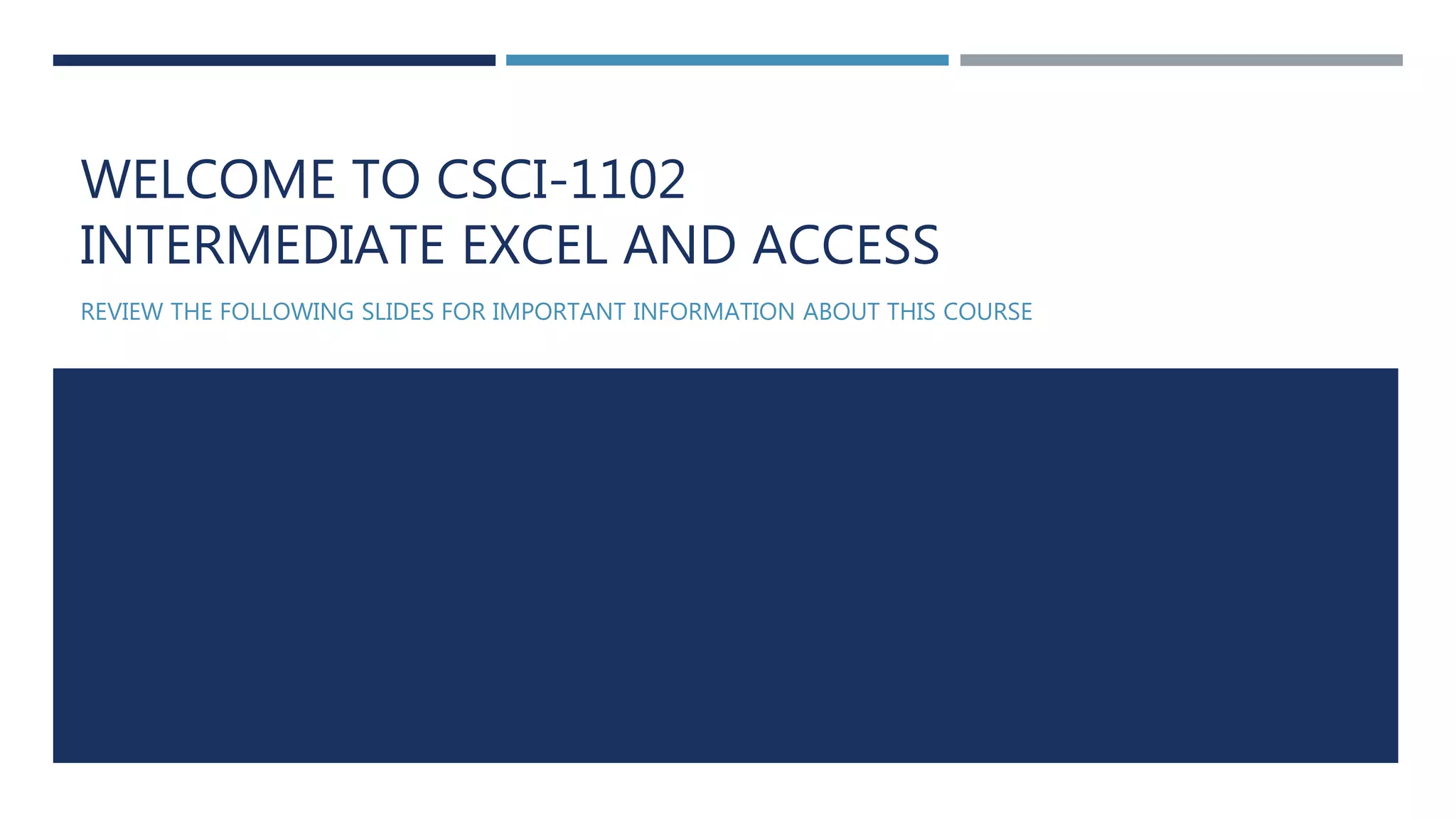 WELCOME TO CSCI-1102
INTERMEDIATE EXCEL AND ACCESS
REVIEW THE FOLLOWING SLIDES FOR IMPORTANT INFORMATION ABOUT THIS COURSE
 