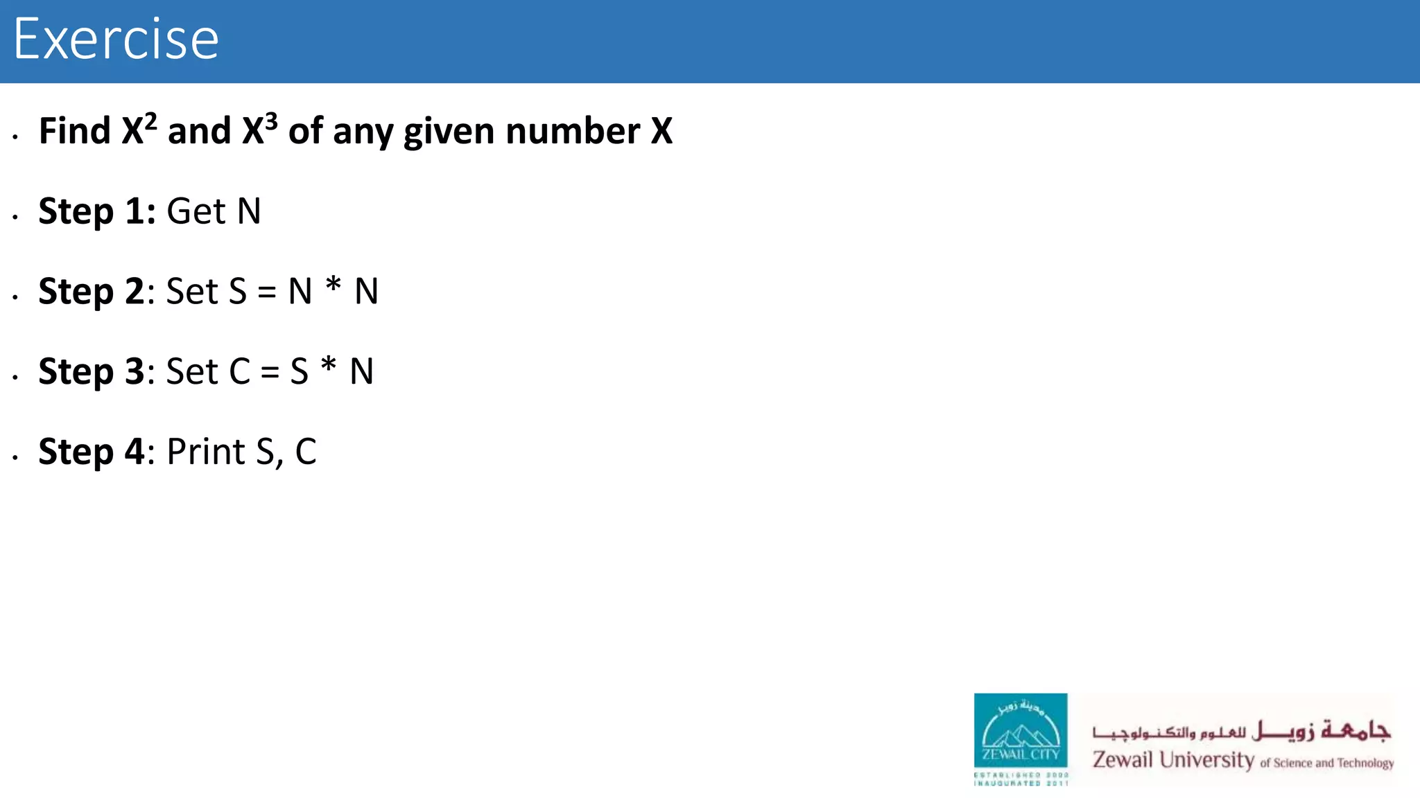 Exercise
• Find X2 and X3 of any given number X
• Step 1: Get N
• Step 2: Set S = N * N
• Step 3: Set C = S * N
• Step 4: Print S, C
 