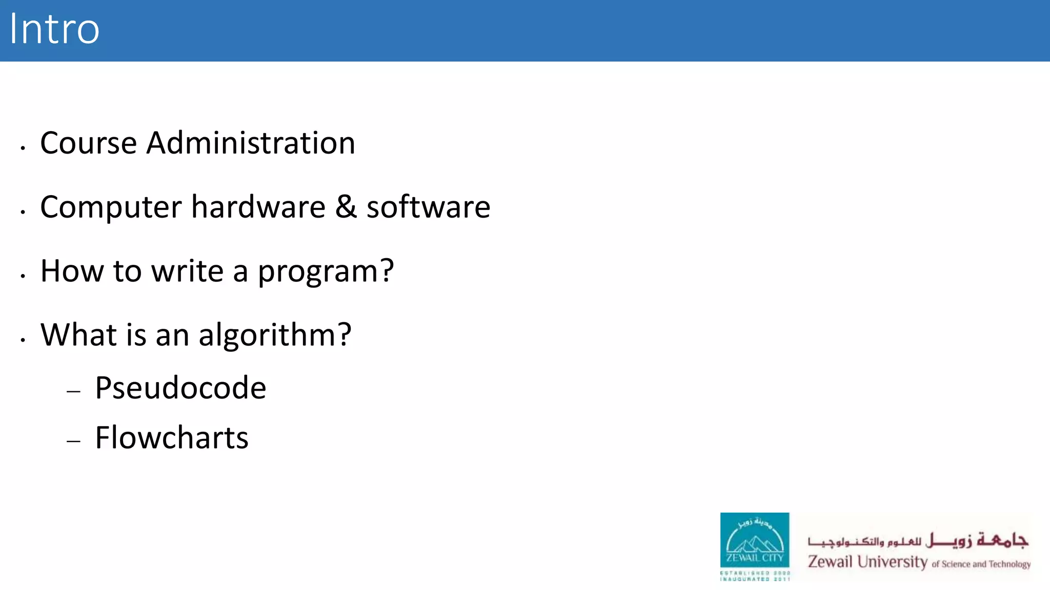 Intro
• Course Administration
• Computer hardware & software
• How to write a program?
• What is an algorithm?
 Pseudocode
 Flowcharts
 