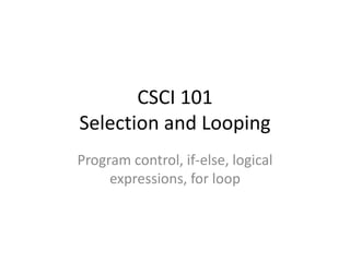 CSCI 101
Selection and Looping
Program control, if-else, logical
expressions, for loop
 