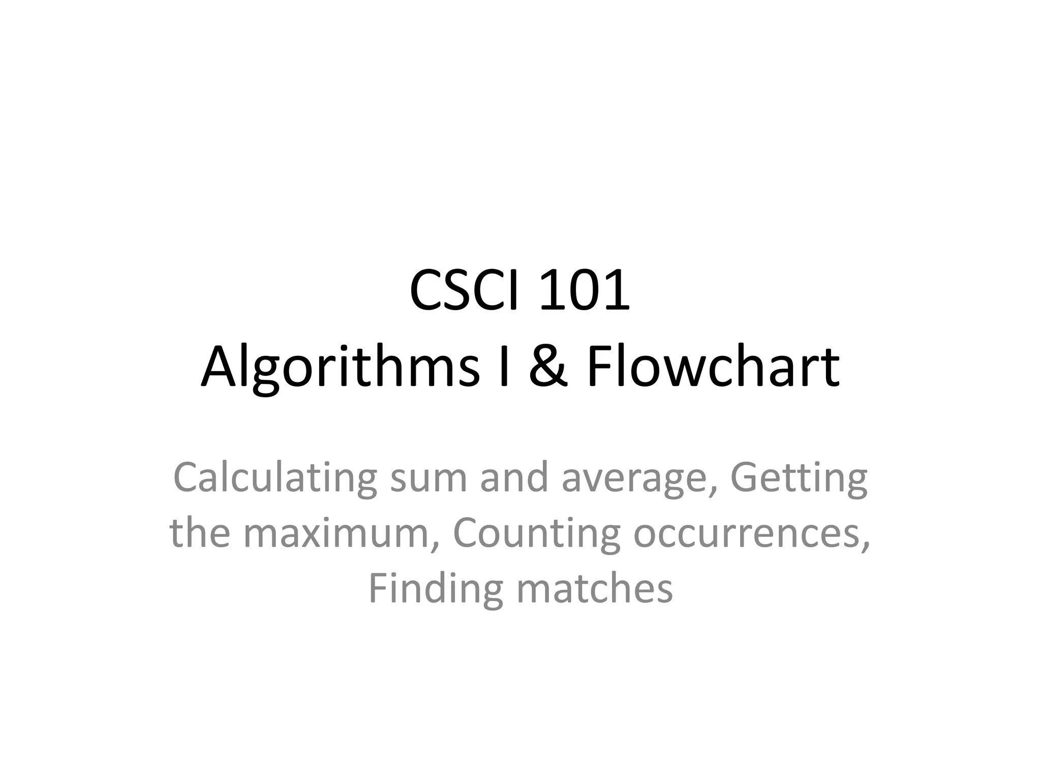 CSCI 101 Algorithms I & Flowchart Calculating sum and average, Getting the maximum, Counting occurrences, Finding matches 