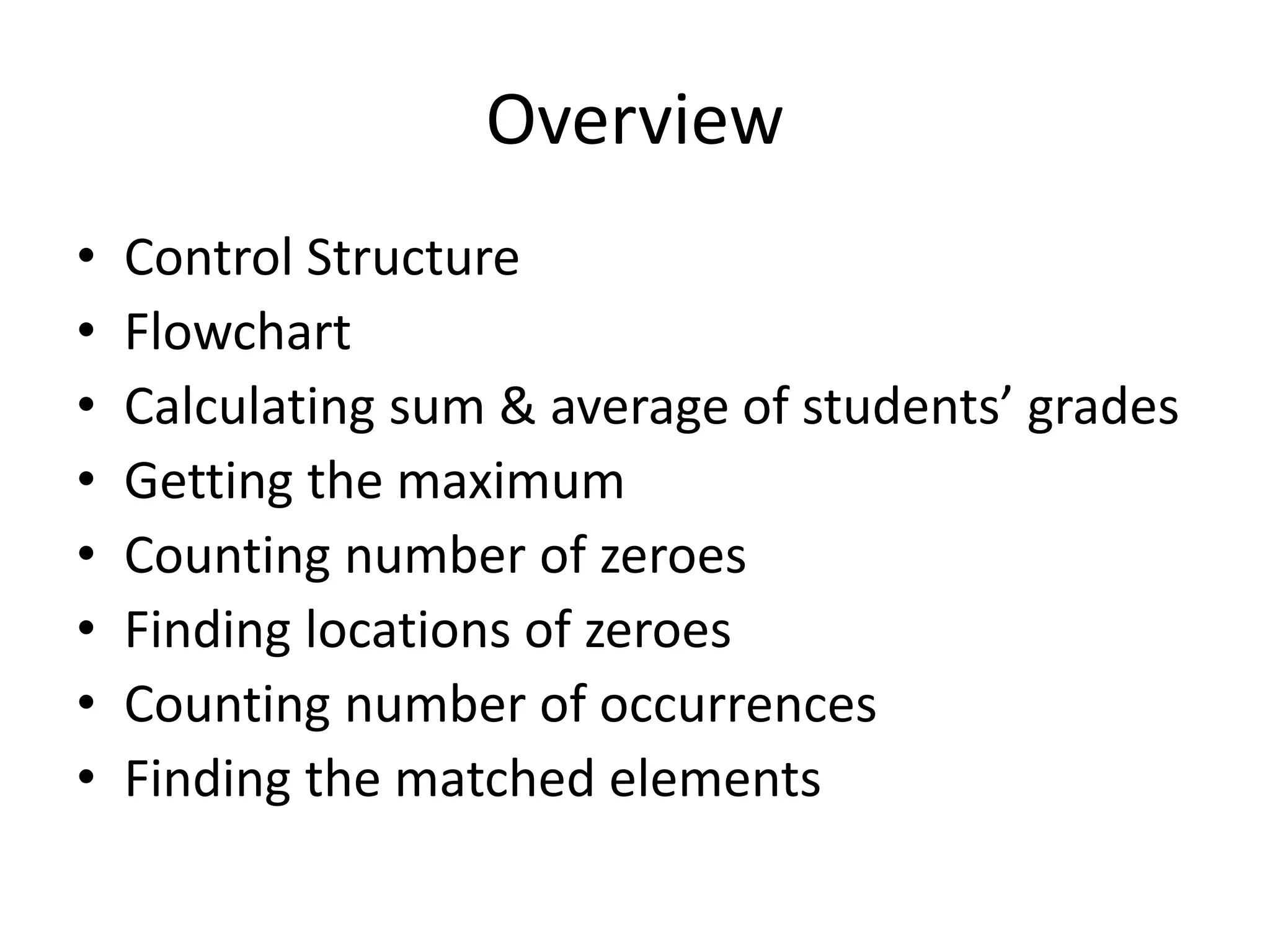 Overview • Control Structure • Flowchart • Calculating sum & average of students’ grades • Getting the maximum • Counting number of zeroes • Finding locations of zeroes • Counting number of occurrences • Finding the matched elements 
