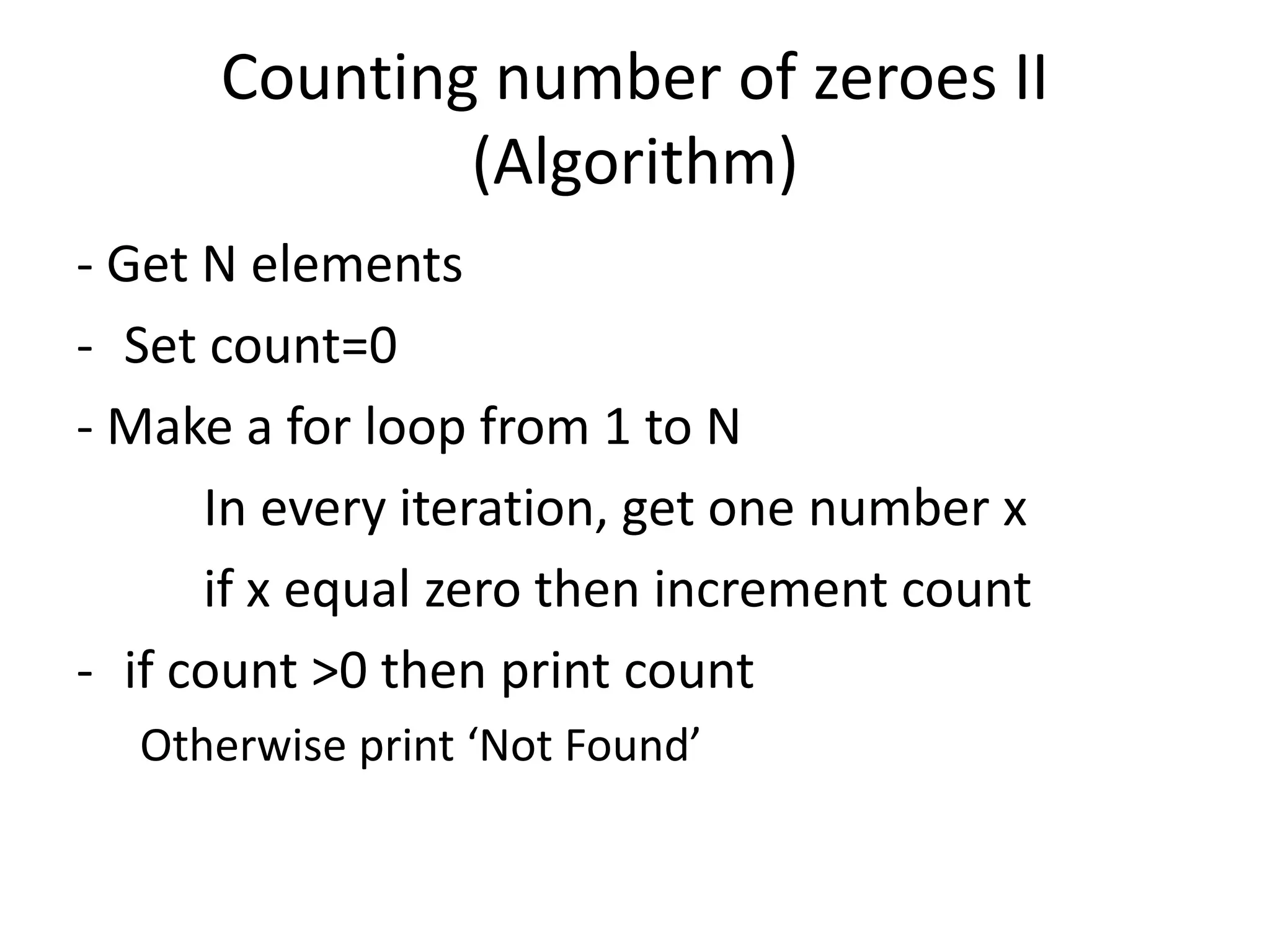 Counting number of zeroes II (Algorithm) - Get N elements - Set count=0 - Make a for loop from 1 to N In every iteration, get one number x if x equal zero then increment count - if count >0 then print count Otherwise print ‘Not Found’ 