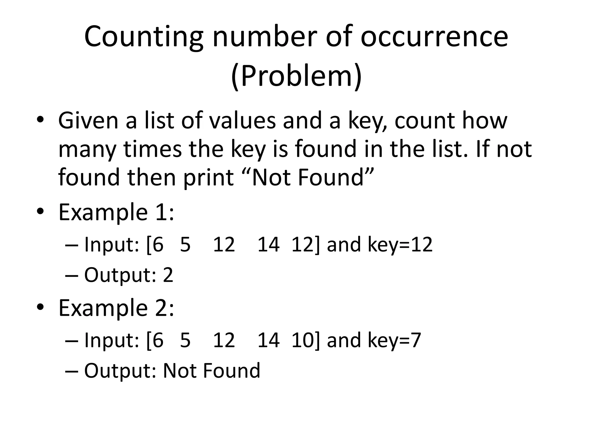 Counting number of occurrence (Problem) • Given a list of values and a key, count how many times the key is found in the list. If not found then print “Not Found” • Example 1: – Input: [6 5 12 14 12] and key=12 – Output: 2 • Example 2: – Input: [6 5 12 14 10] and key=7 – Output: Not Found 