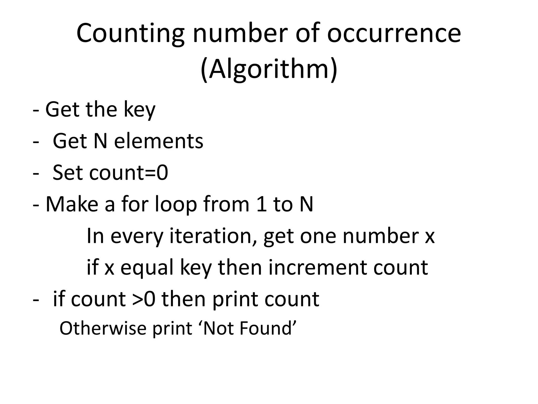 Counting number of occurrence (Algorithm) - Get the key - Get N elements - Set count=0 - Make a for loop from 1 to N In every iteration, get one number x if x equal key then increment count - if count >0 then print count Otherwise print ‘Not Found’ 