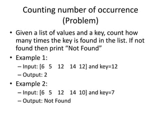 Counting number of occurrence
(Problem)
• Given a list of values and a key, count how
many times the key is found in the list. If not
found then print “Not Found”
• Example 1:
– Input: [6 5 12 14 12] and key=12
– Output: 2
• Example 2:
– Input: [6 5 12 14 10] and key=7
– Output: Not Found
 