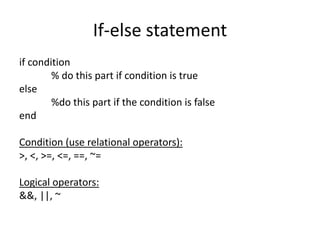 If-else statement
if condition
% do this part if condition is true
else
%do this part if the condition is false
end
Condition (use relational operators):
>, <, >=, <=, ==, ~=
Logical operators:
&&, ||, ~
 