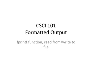 CSCI 101
Formatted Output
fprintf function, read from/write to
file
 