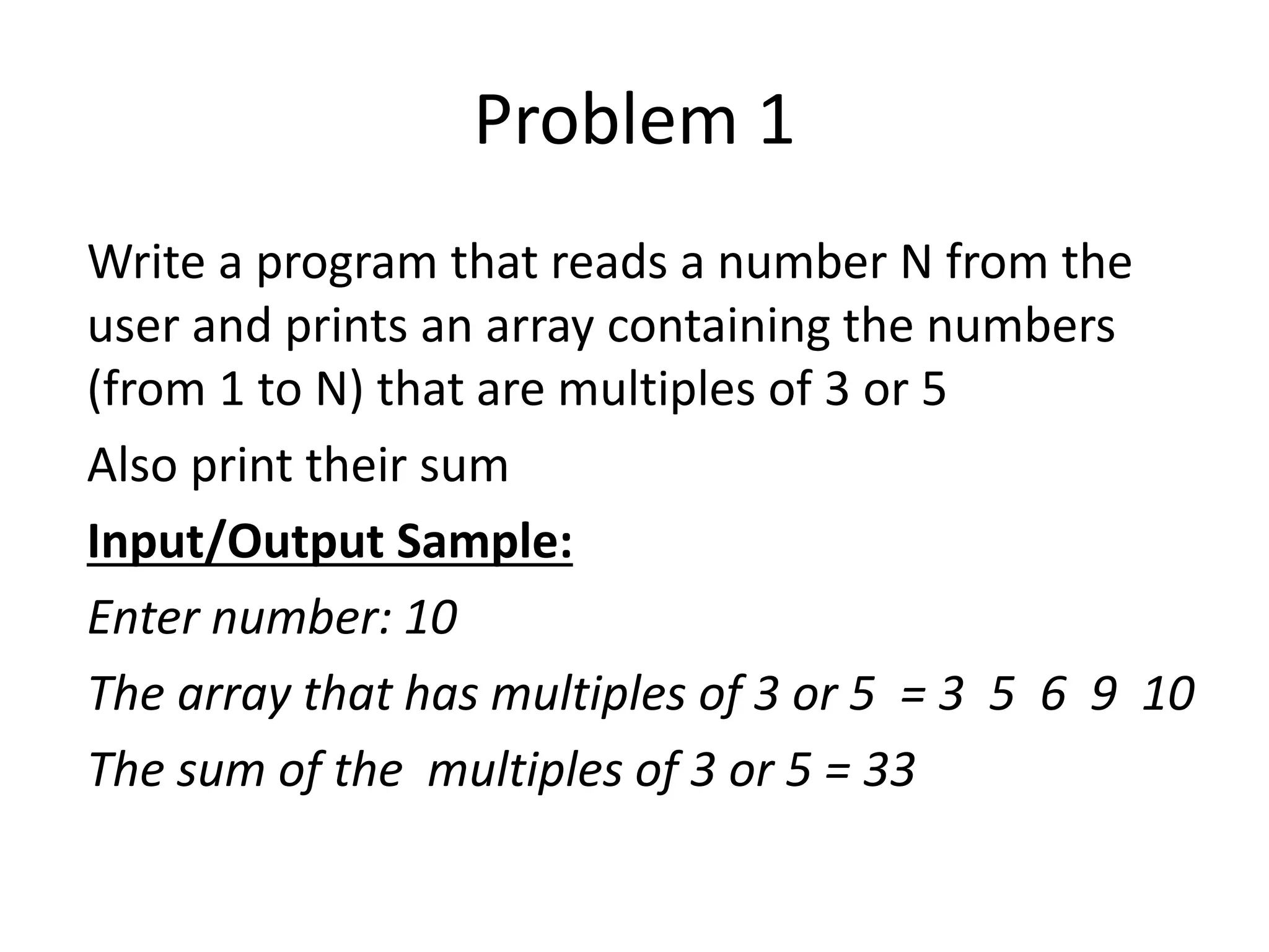 Problem 1 Write a program that reads a number N from the user and prints an array containing the numbers (from 1 to N) that are multiples of 3 or 5 Also print their sum Input/Output Sample: Enter number: 10 The array that has multiples of 3 or 5 = 3 5 6 9 10 The sum of the multiples of 3 or 5 = 33 