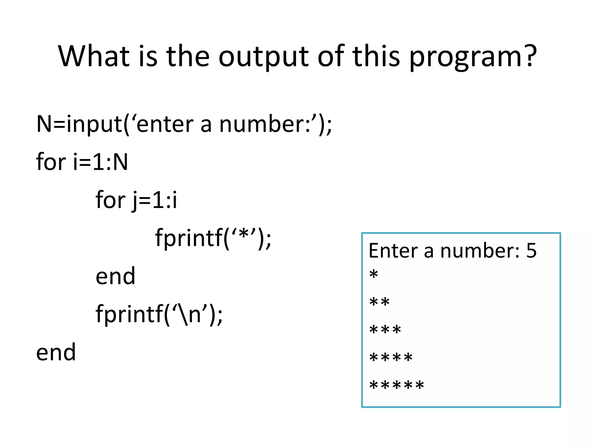 What is the output of this program? N=input(‘enter a number:’); for i=1:N for j=1:i fprintf(‘*’); end fprintf(‘n’); end Enter a number: 5 * ** *** **** ***** 
