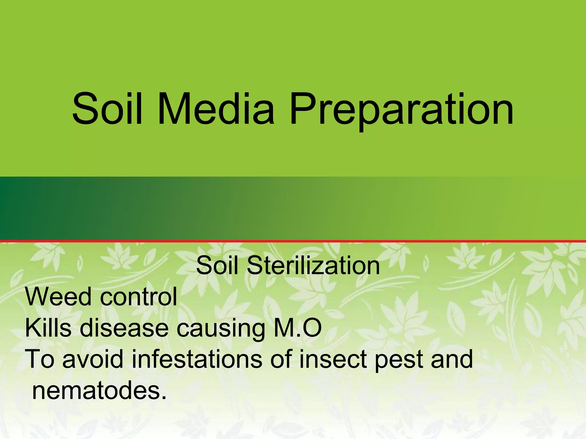 Soil Media Preparation
Soil Sterilization
Weed control
Kills disease causing M.O
To avoid infestations of insect pest and
nematodes.
 