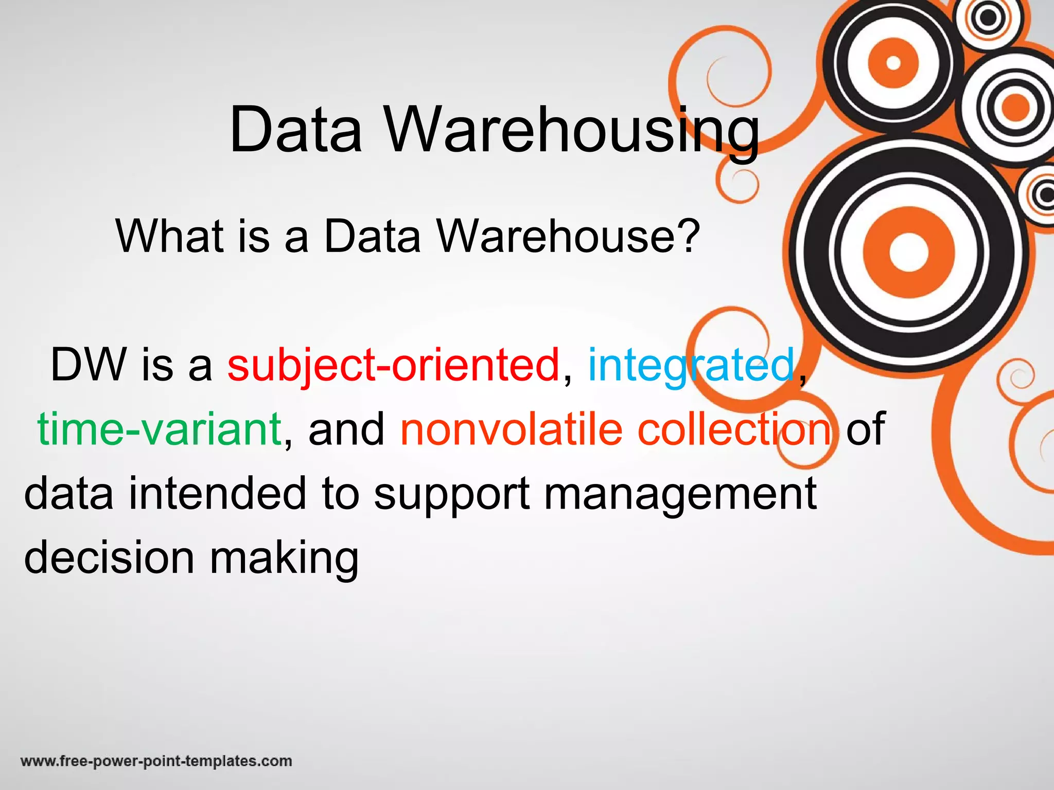 Data Warehousing What is a Data Warehouse? DW is a  subject-oriented ,  integrated , time-variant , and  nonvolatile collection  of  data intended to support management  decision making 